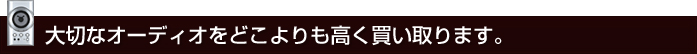 大切なオーディオをどこよりも高く買い取ります。